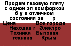 Продам газовую плиту с одной эл.комфоркой б/у в отличном состоянии за 3000р › Цена ­ 3 000 - Все города, Находка г. Электро-Техника » Бытовая техника   . Крым